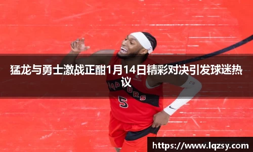 猛龙与勇士激战正酣1月14日精彩对决引发球迷热议