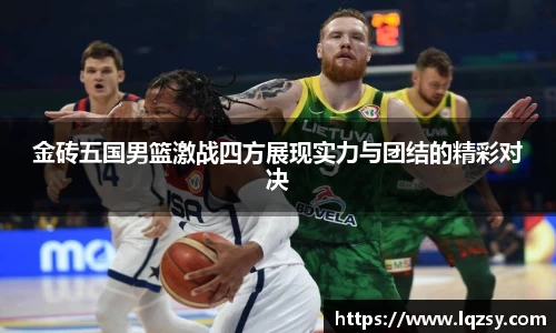 金砖五国男篮激战四方展现实力与团结的精彩对决