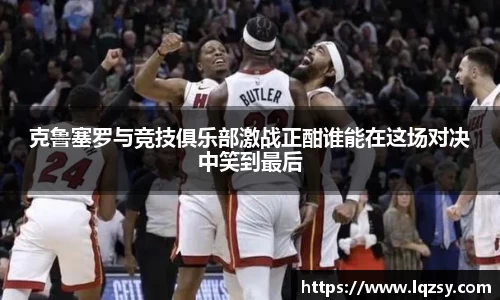 克鲁塞罗与竞技俱乐部激战正酣谁能在这场对决中笑到最后