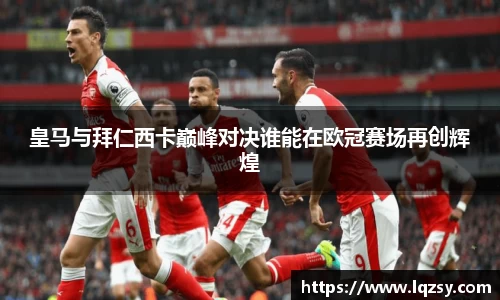 皇马与拜仁西卡巅峰对决谁能在欧冠赛场再创辉煌
